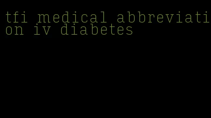 tfi medical abbreviation iv diabetes