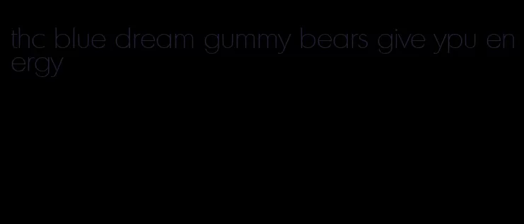 thc blue dream gummy bears give ypu energy