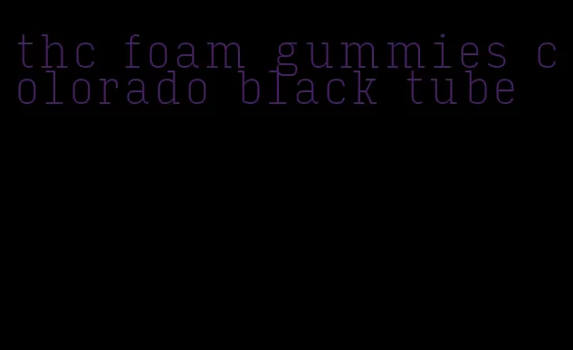 thc foam gummies colorado black tube