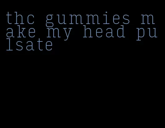 thc gummies make my head pulsate