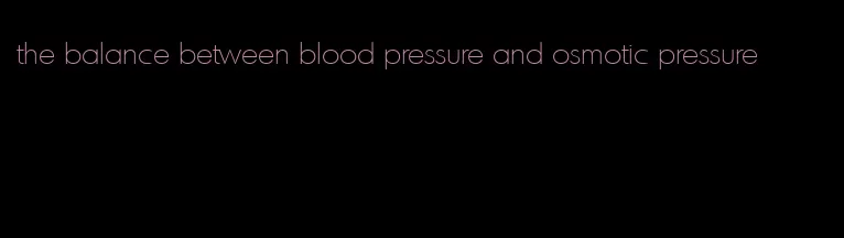 the balance between blood pressure and osmotic pressure