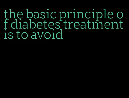 the basic principle of diabetes treatment is to avoid