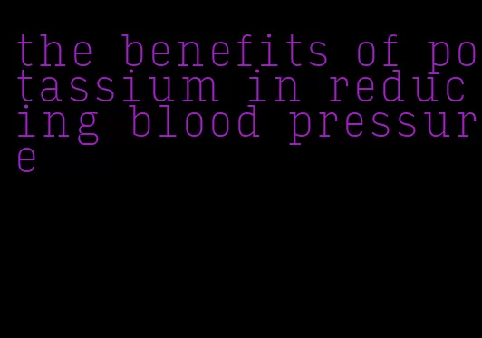 the benefits of potassium in reducing blood pressure