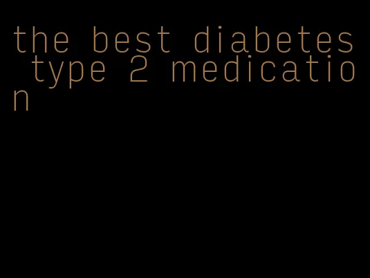 the best diabetes type 2 medication