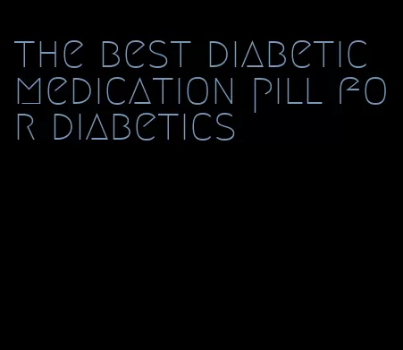 the best diabetic medication pill for diabetics