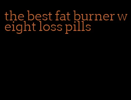 the best fat burner weight loss pills