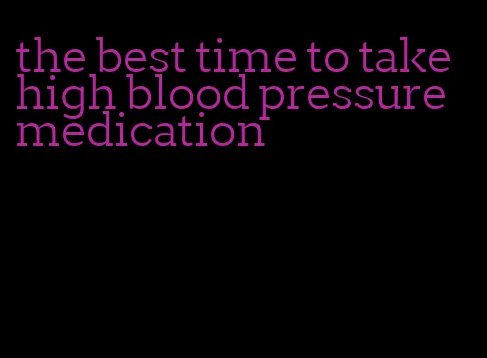 the best time to take high blood pressure medication