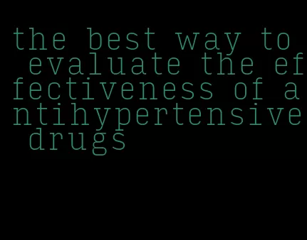 the best way to evaluate the effectiveness of antihypertensive drugs