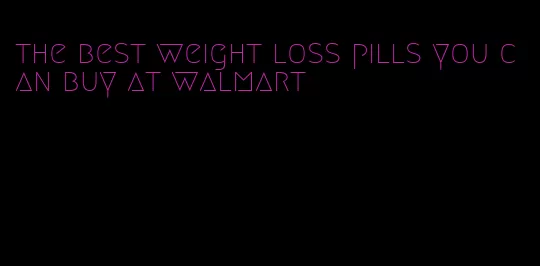 the best weight loss pills you can buy at walmart