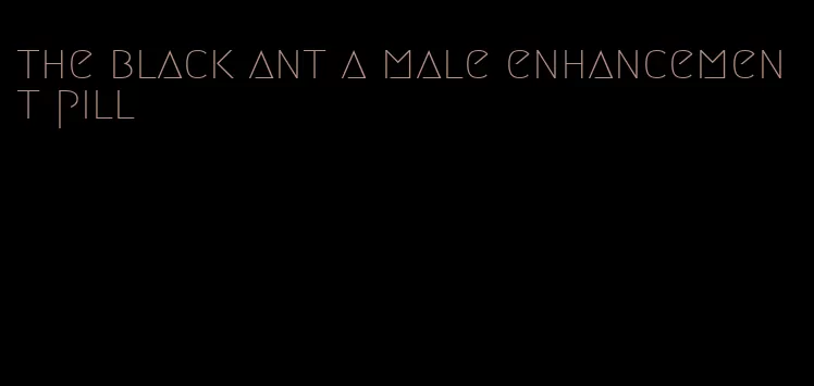 the black ant a male enhancement pill