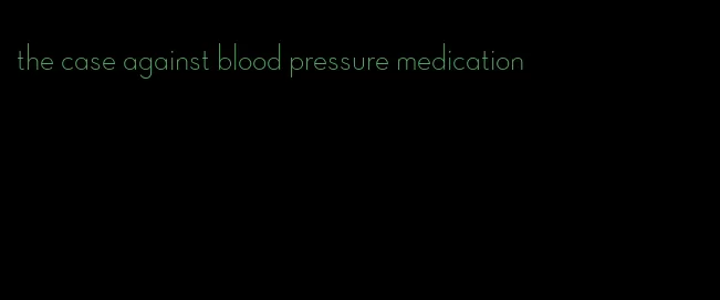 the case against blood pressure medication