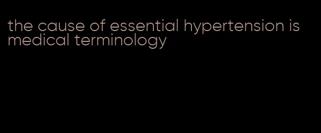 the cause of essential hypertension is medical terminology