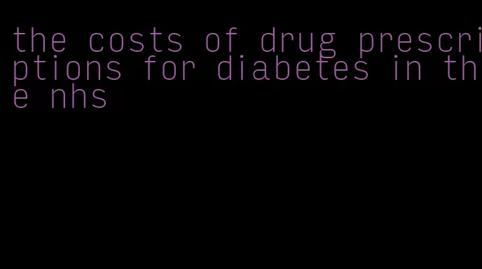 the costs of drug prescriptions for diabetes in the nhs