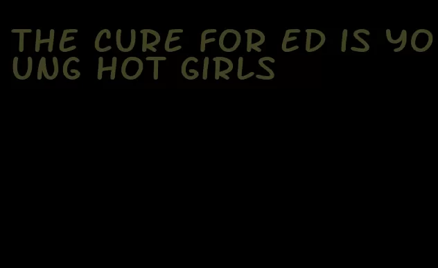 the cure for ed is young hot girls