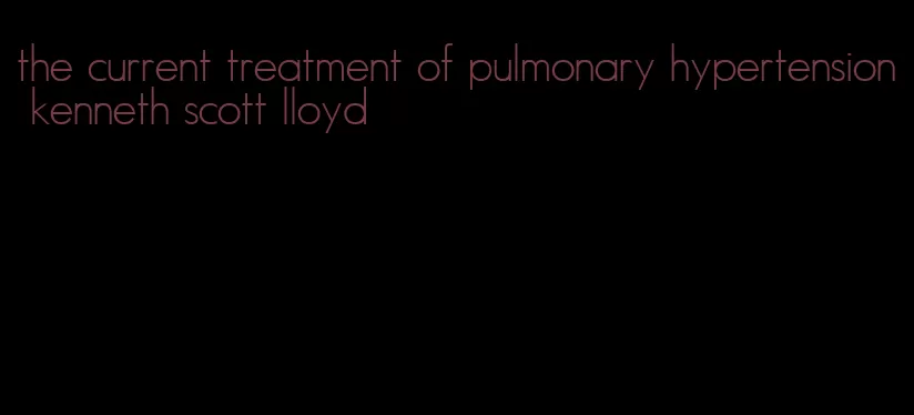 the current treatment of pulmonary hypertension kenneth scott lloyd
