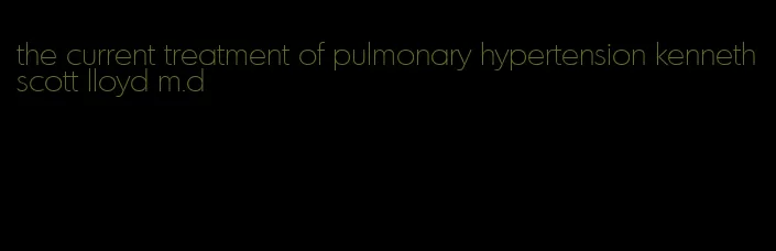 the current treatment of pulmonary hypertension kenneth scott lloyd m.d