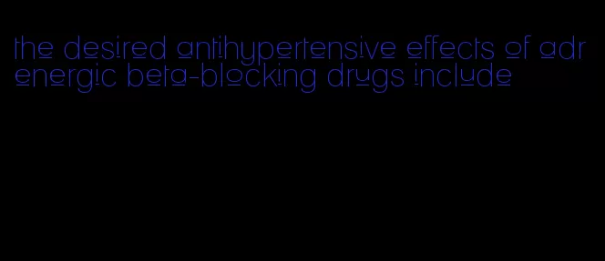 the desired antihypertensive effects of adrenergic beta-blocking drugs include