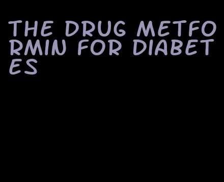 the drug metformin for diabetes