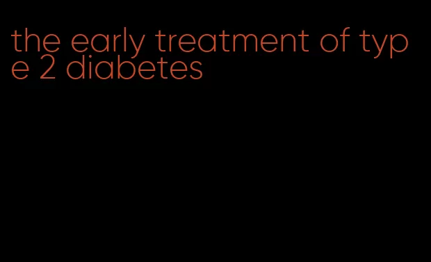 the early treatment of type 2 diabetes