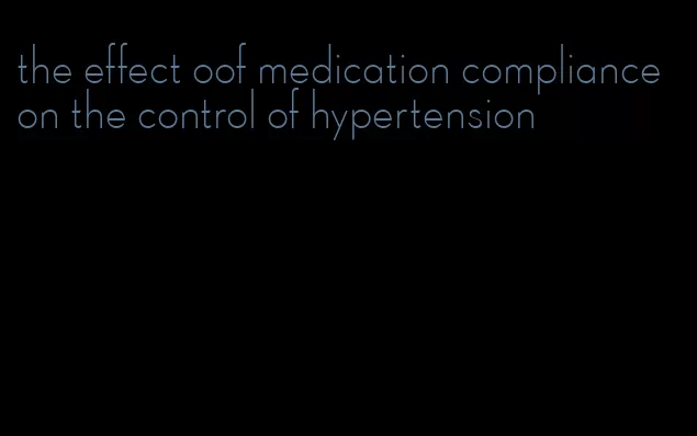 the effect oof medication compliance on the control of hypertension