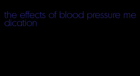 the effects of blood pressure medication