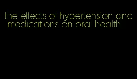 the effects of hypertension and medications on oral health