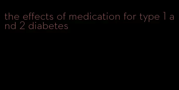 the effects of medication for type 1 and 2 diabetes