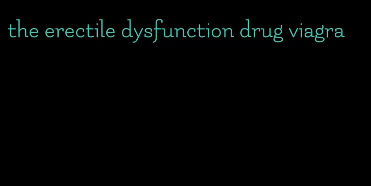 the erectile dysfunction drug viagra