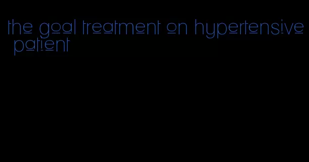 the goal treatment on hypertensive patient