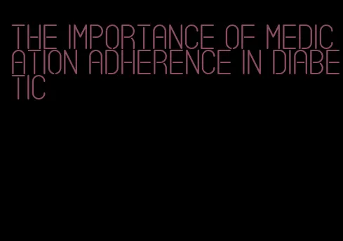 the importance of medication adherence in diabetic