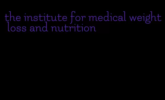 the institute for medical weight loss and nutrition