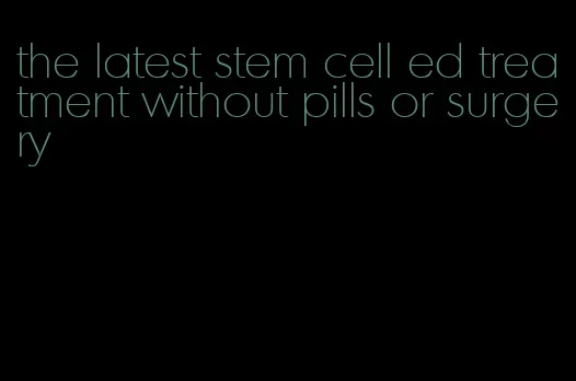 the latest stem cell ed treatment without pills or surgery