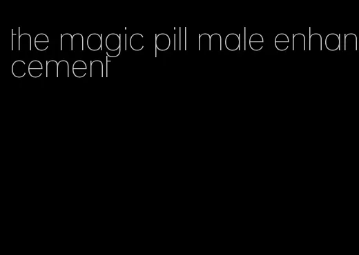 the magic pill male enhancement