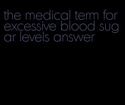 the medical term for excessive blood sugar levels answer