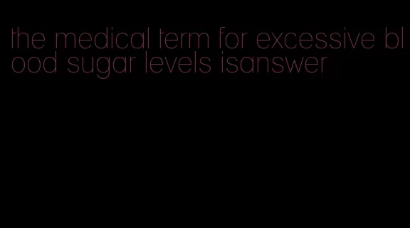 the medical term for excessive blood sugar levels isanswer
