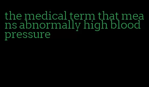the medical term that means abnormally high blood pressure