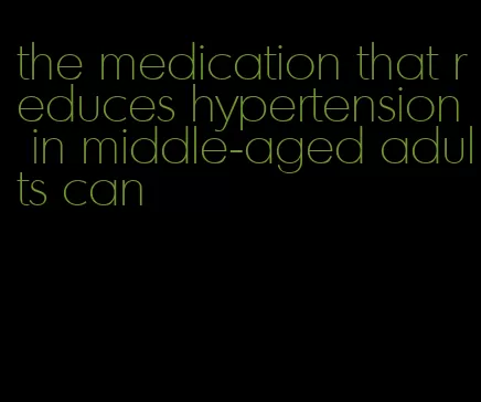 the medication that reduces hypertension in middle-aged adults can