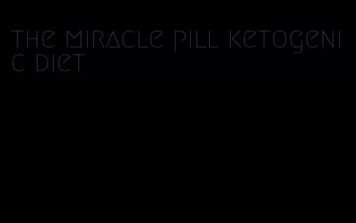the miracle pill ketogenic diet