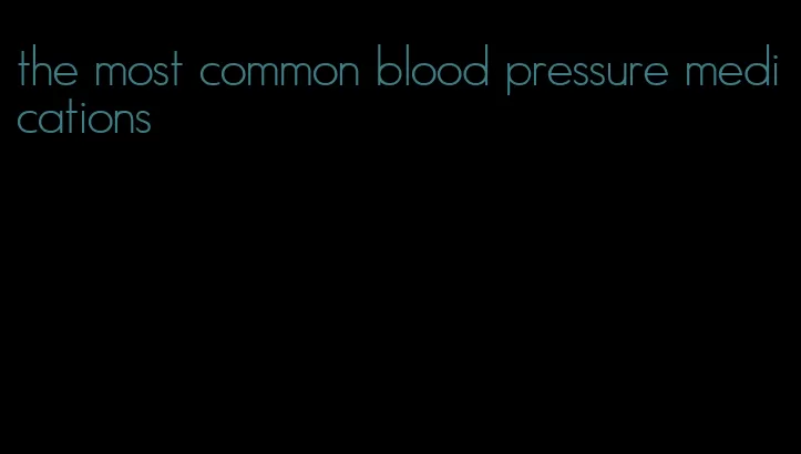 the most common blood pressure medications