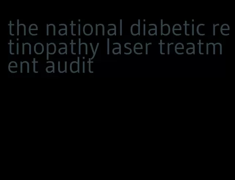 the national diabetic retinopathy laser treatment audit