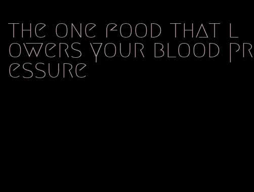 the one food that lowers your blood pressure