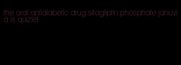 the oral antidiabetic drug sitagliptin phosphate januvia is quizlet