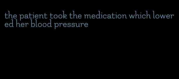 the patient took the medication which lowered her blood pressure