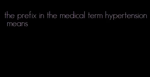 the prefix in the medical term hypertension means