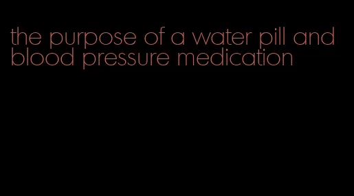 the purpose of a water pill and blood pressure medication