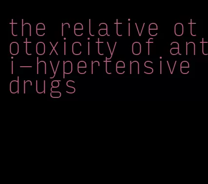 the relative ototoxicity of anti-hypertensive drugs