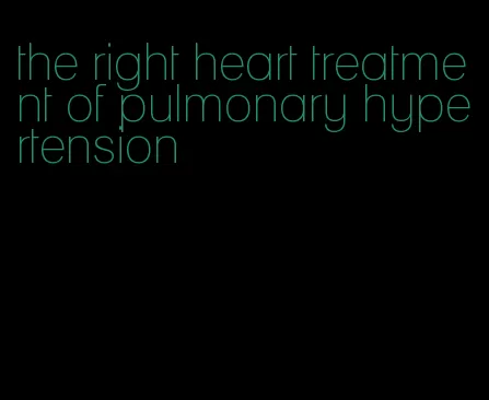 the right heart treatment of pulmonary hypertension