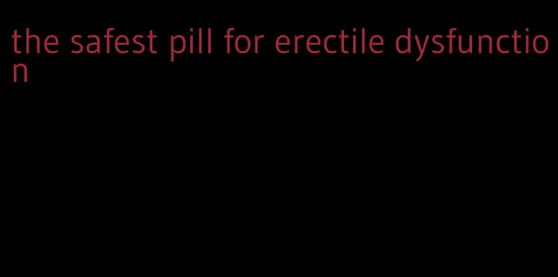 the safest pill for erectile dysfunction