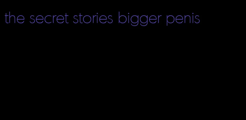 the secret stories bigger penis