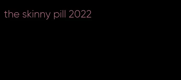 the skinny pill 2022